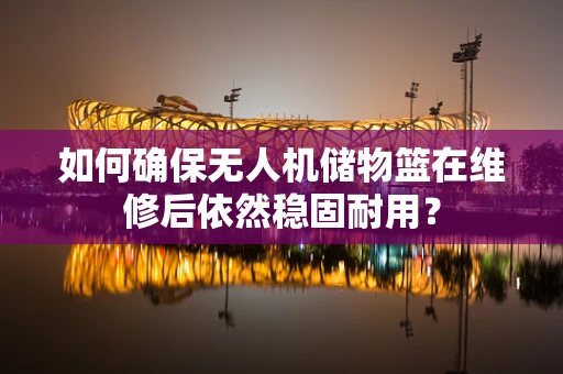 如何确保无人机储物篮在维修后依然稳固耐用？