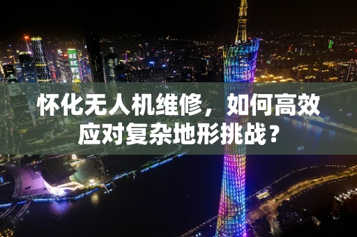 怀化无人机维修，如何高效应对复杂地形挑战？