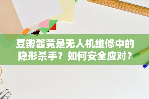 豆瓣酱竟是无人机维修中的隐形杀手？如何安全应对？