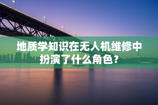 地质学知识在无人机维修中扮演了什么角色？