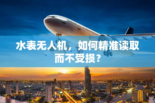 水表无人机，如何精准读取而不受损？