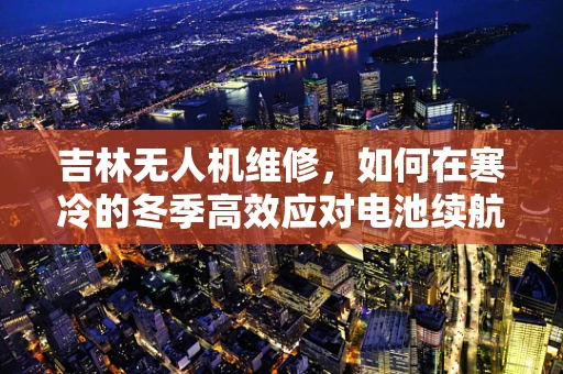 吉林无人机维修，如何在寒冷的冬季高效应对电池续航挑战？
