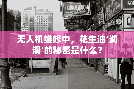无人机维修中，花生油‘润滑’的秘密是什么？