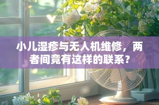 小儿湿疹与无人机维修，两者间竟有这样的联系？