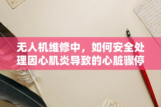 无人机维修中，如何安全处理因心肌炎导致的心脏骤停紧急情况？