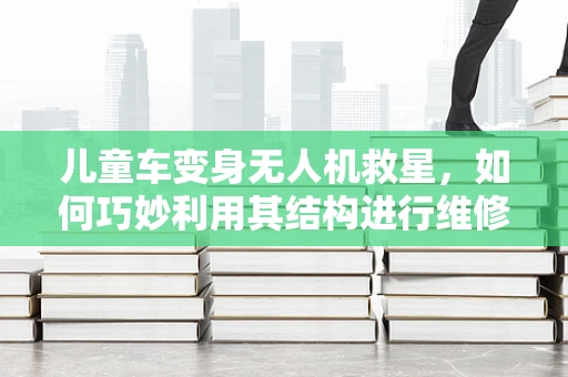 儿童车变身无人机救星，如何巧妙利用其结构进行维修？