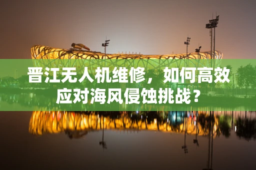 晋江无人机维修，如何高效应对海风侵蚀挑战？