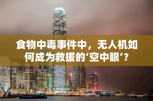 食物中毒事件中，无人机如何成为救援的‘空中眼’？