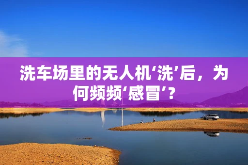 洗车场里的无人机‘洗’后，为何频频‘感冒’？