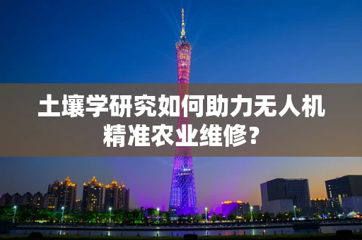 土壤学研究如何助力无人机精准农业维修？