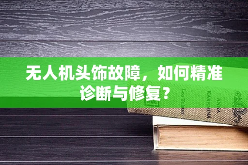 无人机头饰故障，如何精准诊断与修复？