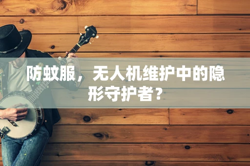 防蚊服，无人机维护中的隐形守护者？