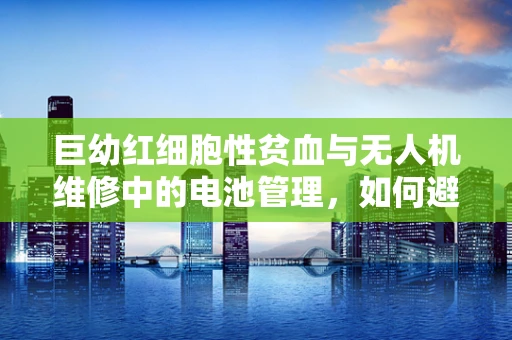 巨幼红细胞性贫血与无人机维修中的电池管理，如何避免因贫血而导致的飞行隐患？