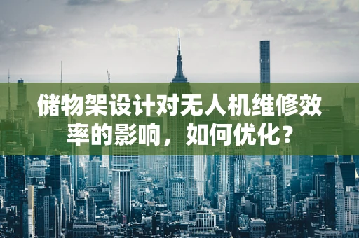 储物架设计对无人机维修效率的影响，如何优化？