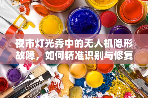 夜市灯光秀中的无人机隐形故障，如何精准识别与修复？