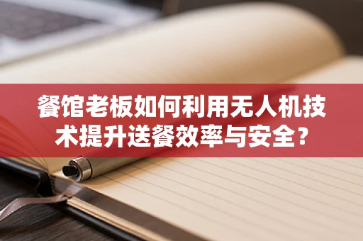 餐馆老板如何利用无人机技术提升送餐效率与安全？