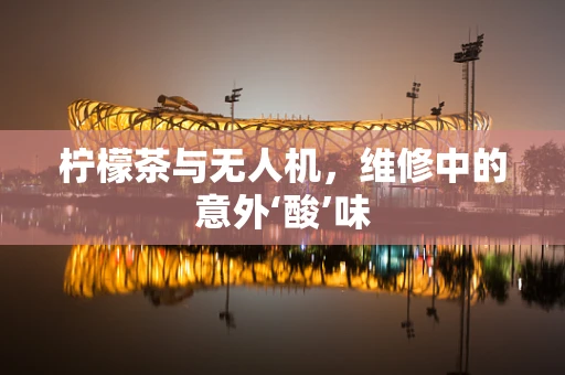 柠檬茶与无人机，维修中的意外‘酸’味