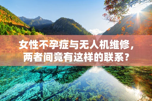 女性不孕症与无人机维修，两者间竟有这样的联系？