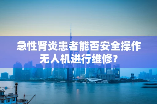 急性肾炎患者能否安全操作无人机进行维修？