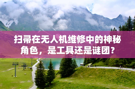 扫帚在无人机维修中的神秘角色，是工具还是谜团？