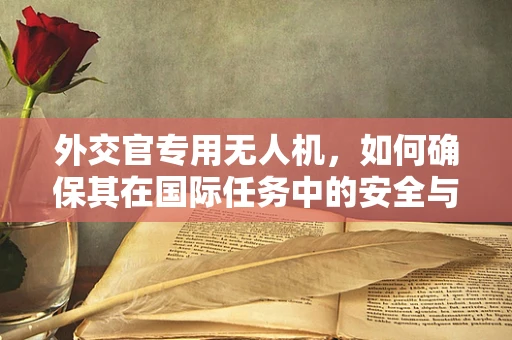 外交官专用无人机，如何确保其在国际任务中的安全与高效？