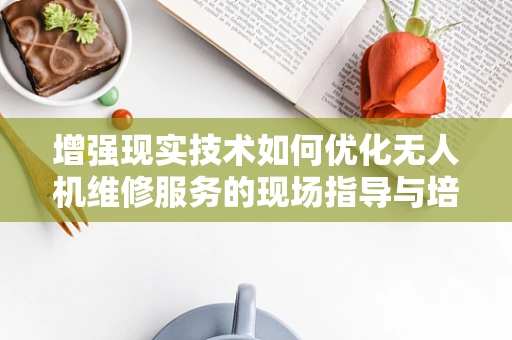 增强现实技术如何优化无人机维修服务的现场指导与培训？