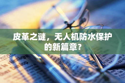 皮革之谜，无人机防水保护的新篇章？