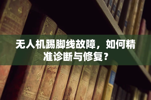 无人机踢脚线故障，如何精准诊断与修复？