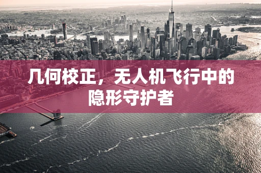 几何校正，无人机飞行中的隐形守护者