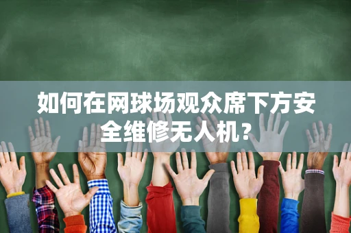 如何在网球场观众席下方安全维修无人机？