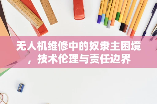 无人机维修中的奴隶主困境，技术伦理与责任边界