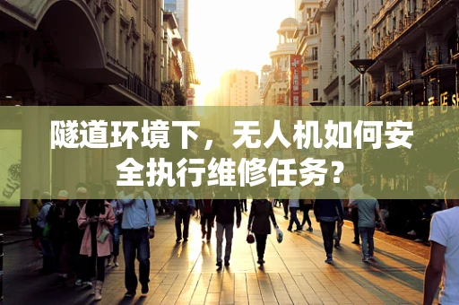 隧道环境下，无人机如何安全执行维修任务？