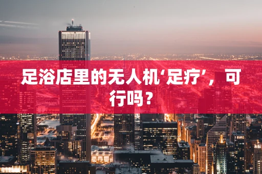 足浴店里的无人机‘足疗’，可行吗？