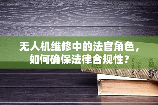 无人机维修中的法官角色，如何确保法律合规性？