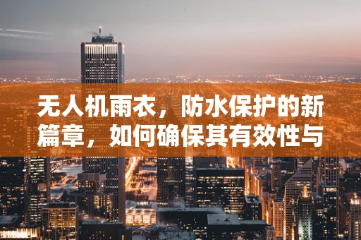 无人机雨衣，防水保护的新篇章，如何确保其有效性与耐用性？