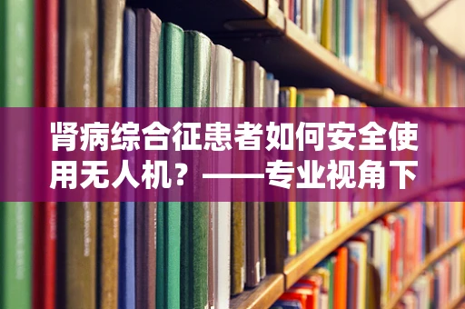 肾病综合征患者如何安全使用无人机？——专业视角下的安全考量