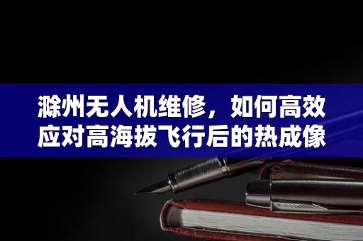 滁州无人机维修，如何高效应对高海拔飞行后的热成像故障？