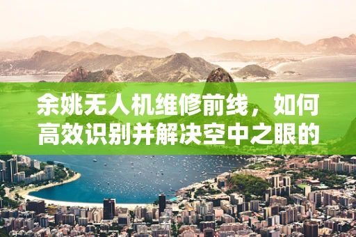 余姚无人机维修前线，如何高效识别并解决空中之眼的‘视力’障碍？