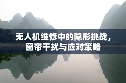 无人机维修中的隐形挑战，窗帘干扰与应对策略