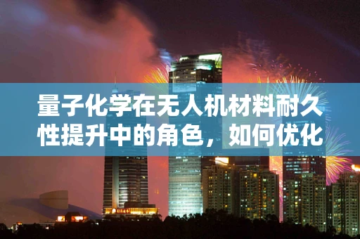 量子化学在无人机材料耐久性提升中的角色，如何优化复合材料性能？