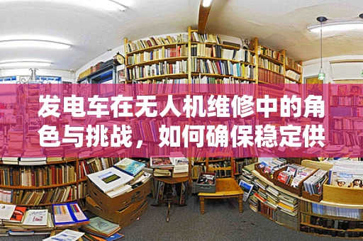 发电车在无人机维修中的角色与挑战，如何确保稳定供电？