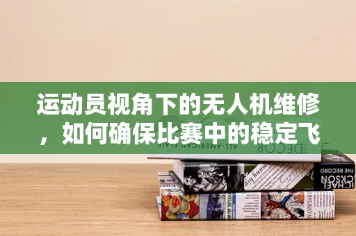 运动员视角下的无人机维修，如何确保比赛中的稳定飞行？