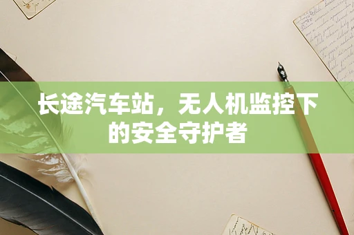 长途汽车站，无人机监控下的安全守护者