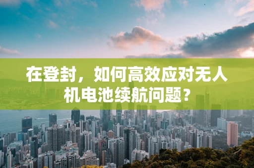 在登封，如何高效应对无人机电池续航问题？