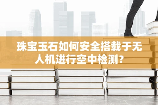 珠宝玉石如何安全搭载于无人机进行空中检测？