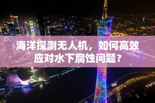 海洋探测无人机，如何高效应对水下腐蚀问题？