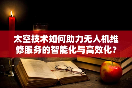 太空技术如何助力无人机维修服务的智能化与高效化？