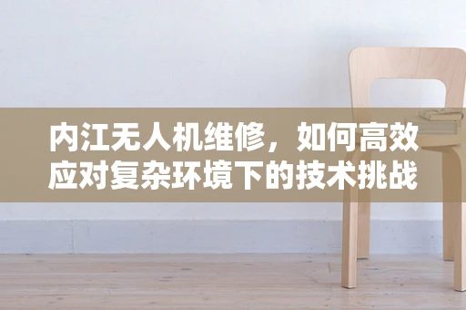 内江无人机维修，如何高效应对复杂环境下的技术挑战？