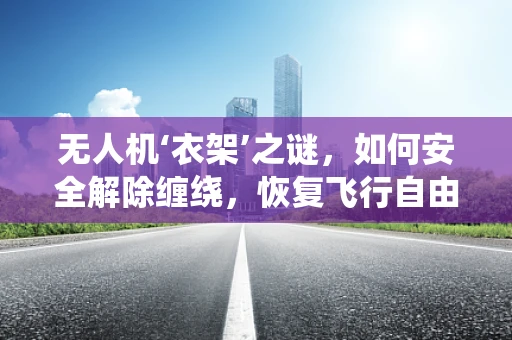 无人机‘衣架’之谜，如何安全解除缠绕，恢复飞行自由？