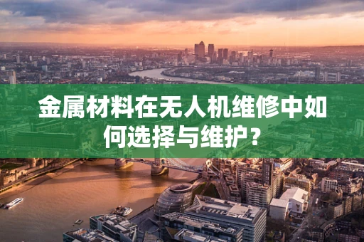 金属材料在无人机维修中如何选择与维护？